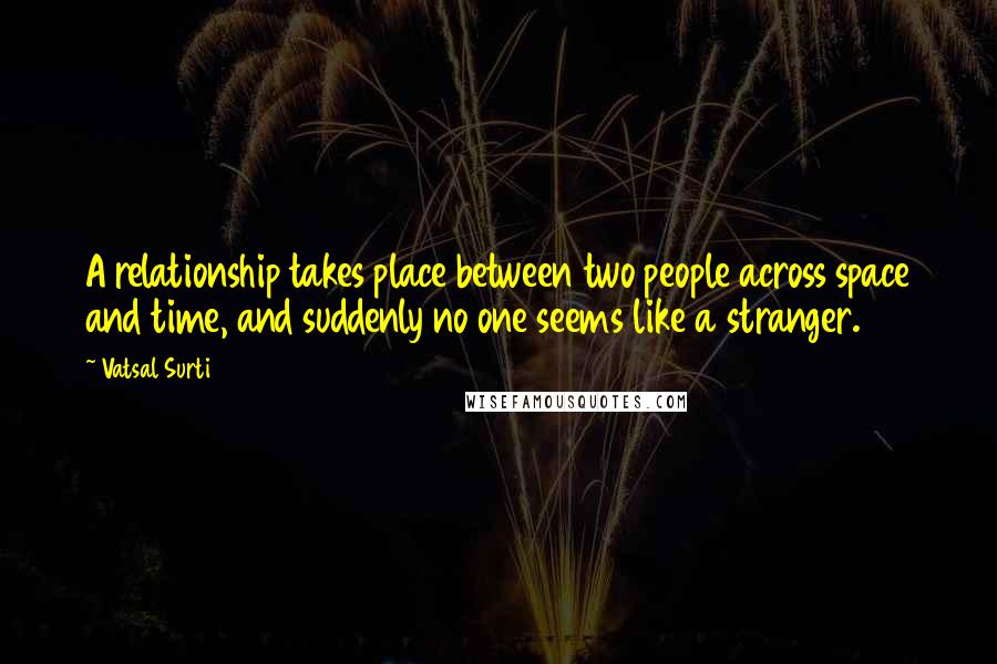 Vatsal Surti Quotes: A relationship takes place between two people across space and time, and suddenly no one seems like a stranger.