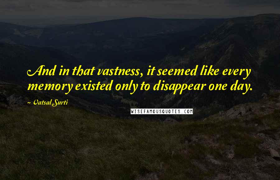 Vatsal Surti Quotes: And in that vastness, it seemed like every memory existed only to disappear one day.