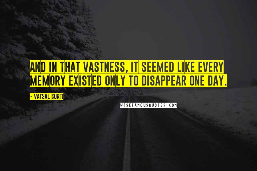 Vatsal Surti Quotes: And in that vastness, it seemed like every memory existed only to disappear one day.