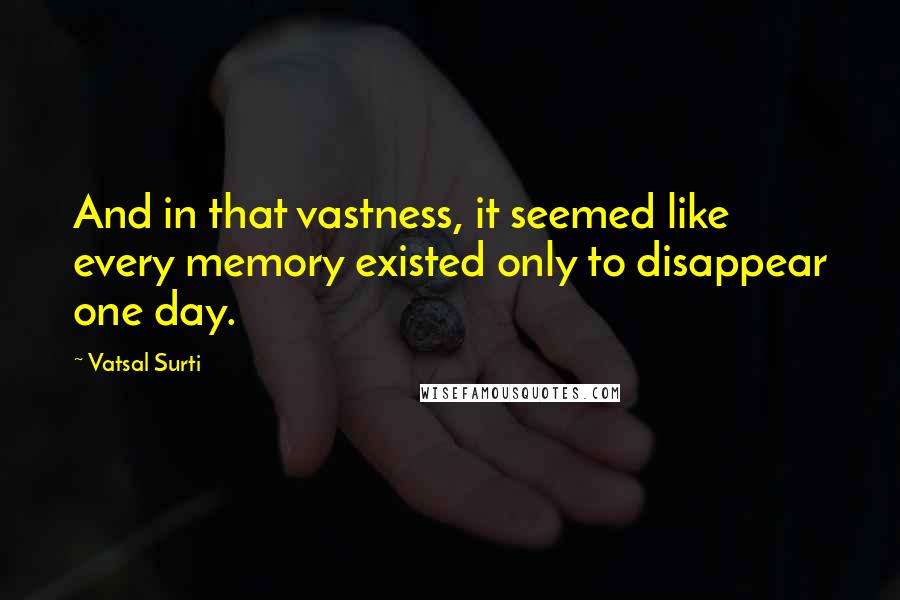 Vatsal Surti Quotes: And in that vastness, it seemed like every memory existed only to disappear one day.