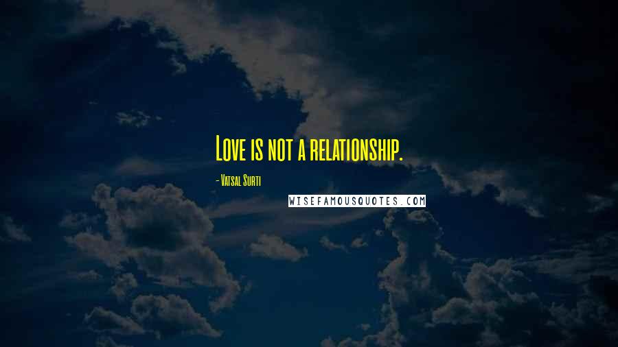 Vatsal Surti Quotes: Love is not a relationship.