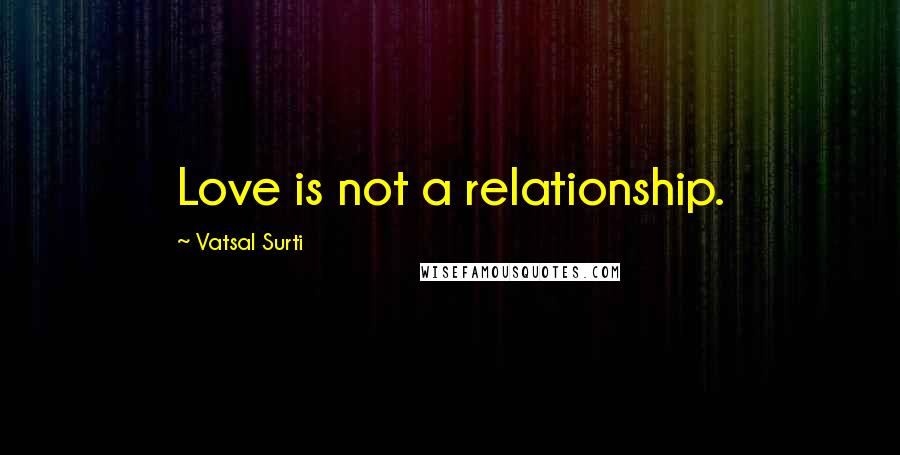 Vatsal Surti Quotes: Love is not a relationship.