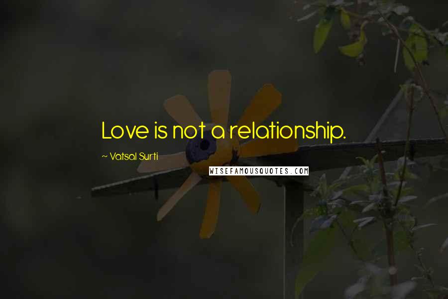 Vatsal Surti Quotes: Love is not a relationship.
