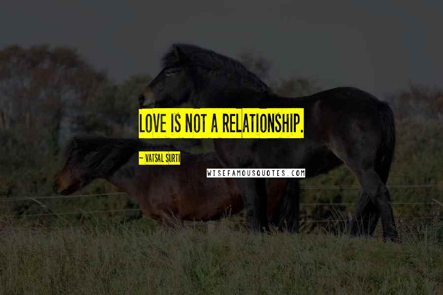 Vatsal Surti Quotes: Love is not a relationship.