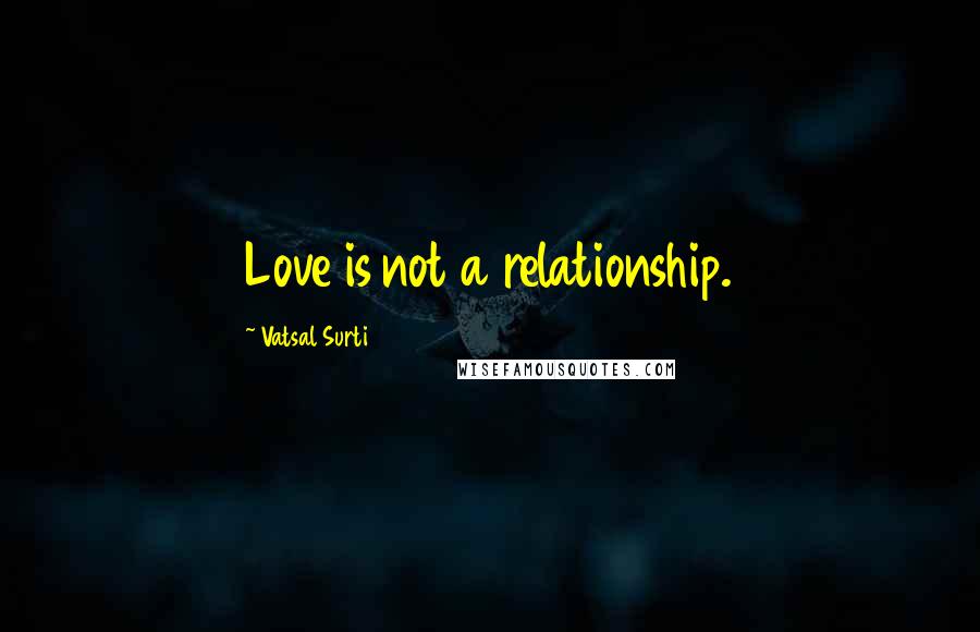 Vatsal Surti Quotes: Love is not a relationship.