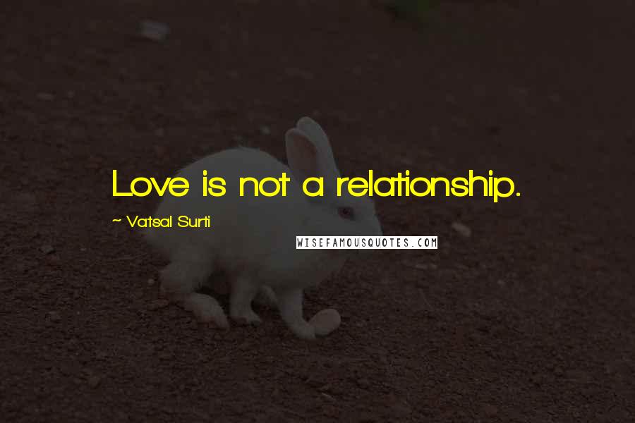 Vatsal Surti Quotes: Love is not a relationship.