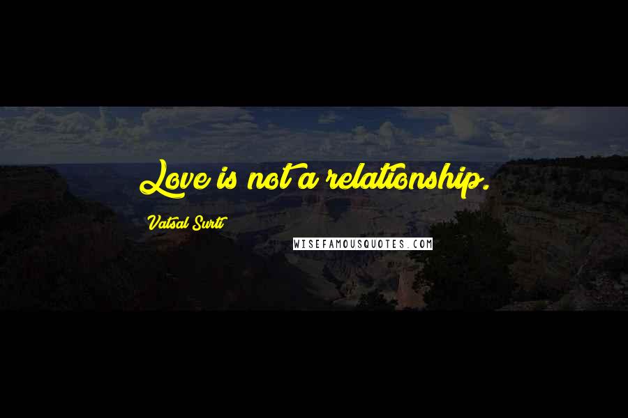 Vatsal Surti Quotes: Love is not a relationship.