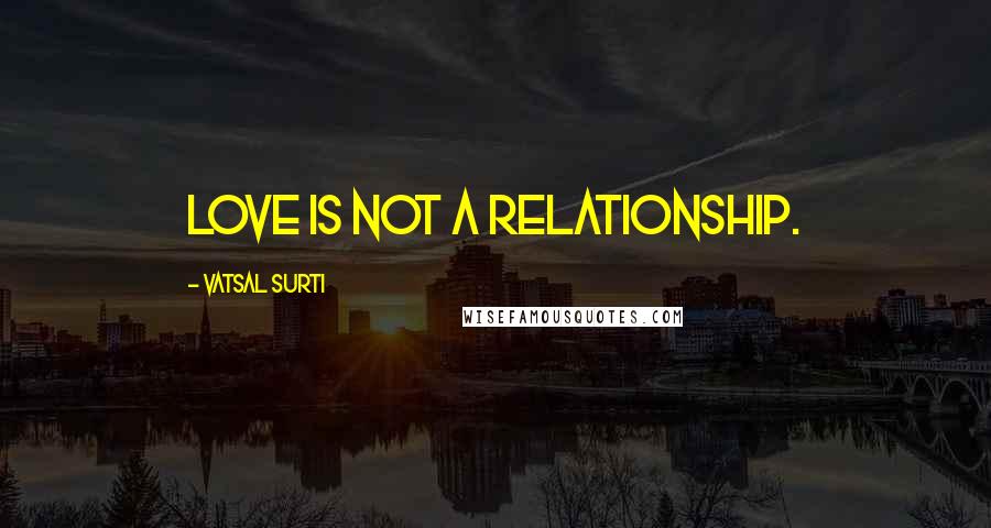 Vatsal Surti Quotes: Love is not a relationship.