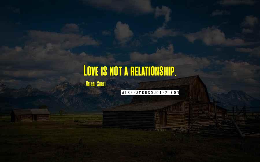Vatsal Surti Quotes: Love is not a relationship.