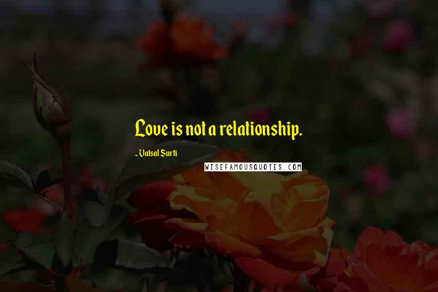 Vatsal Surti Quotes: Love is not a relationship.