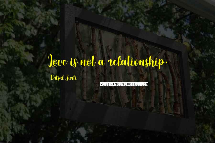 Vatsal Surti Quotes: Love is not a relationship.