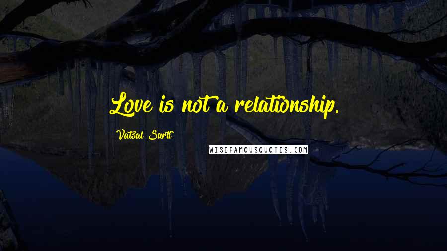 Vatsal Surti Quotes: Love is not a relationship.