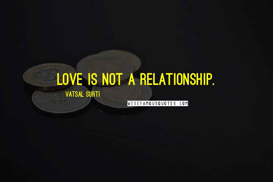 Vatsal Surti Quotes: Love is not a relationship.