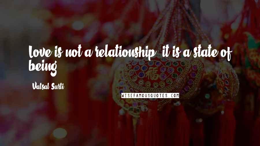 Vatsal Surti Quotes: Love is not a relationship; it is a state of being.