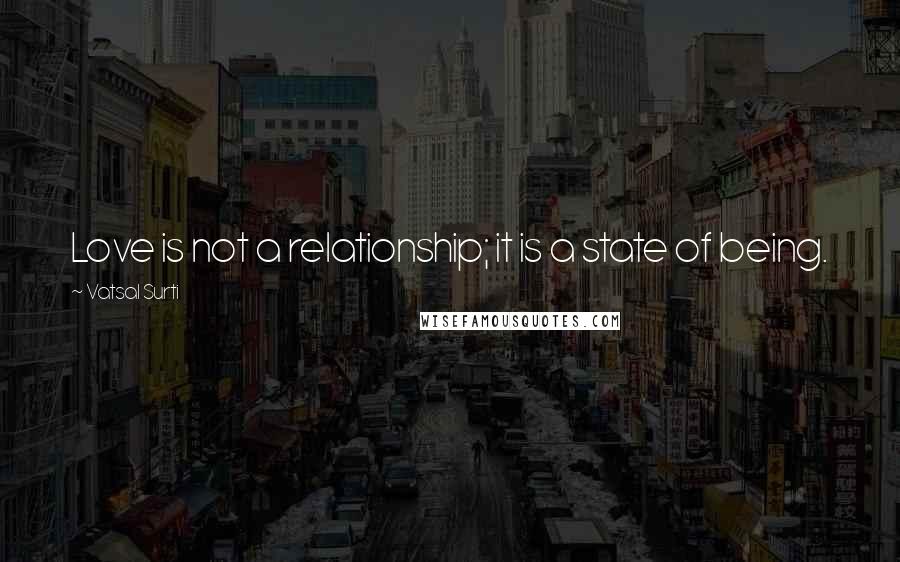 Vatsal Surti Quotes: Love is not a relationship; it is a state of being.