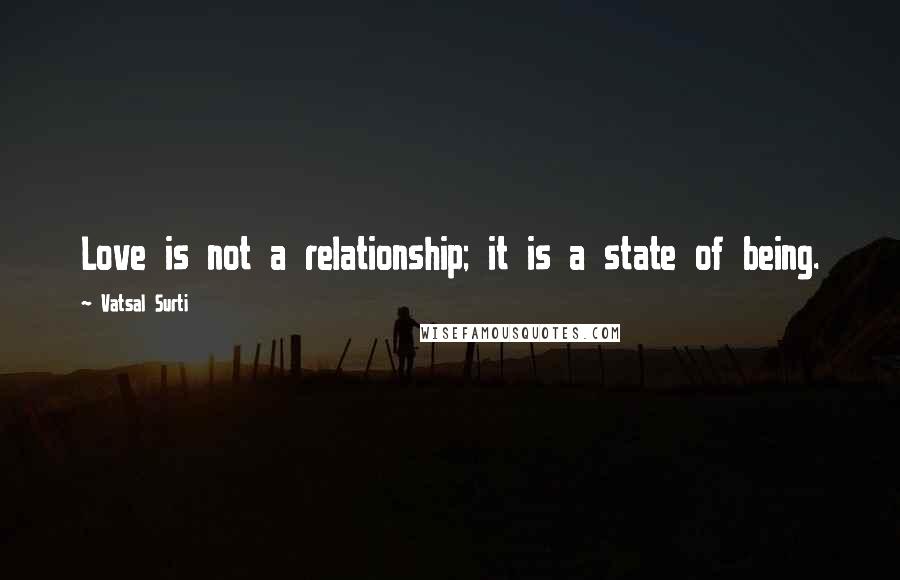 Vatsal Surti Quotes: Love is not a relationship; it is a state of being.