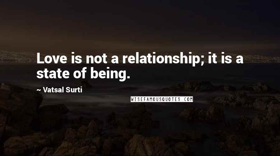 Vatsal Surti Quotes: Love is not a relationship; it is a state of being.