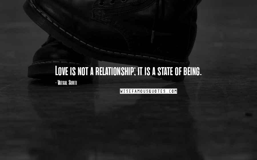 Vatsal Surti Quotes: Love is not a relationship; it is a state of being.