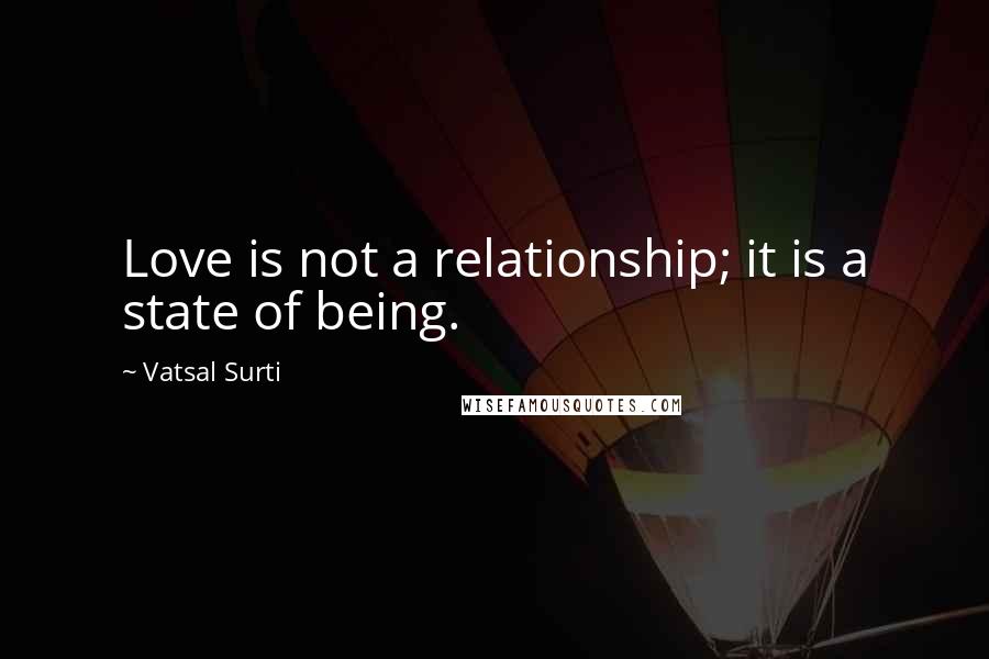 Vatsal Surti Quotes: Love is not a relationship; it is a state of being.