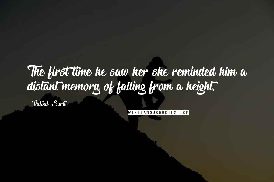 Vatsal Surti Quotes: The first time he saw her she reminded him a distant memory of falling from a height.