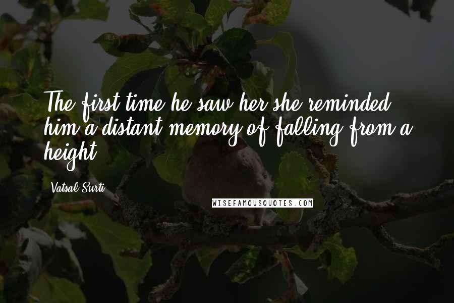 Vatsal Surti Quotes: The first time he saw her she reminded him a distant memory of falling from a height.