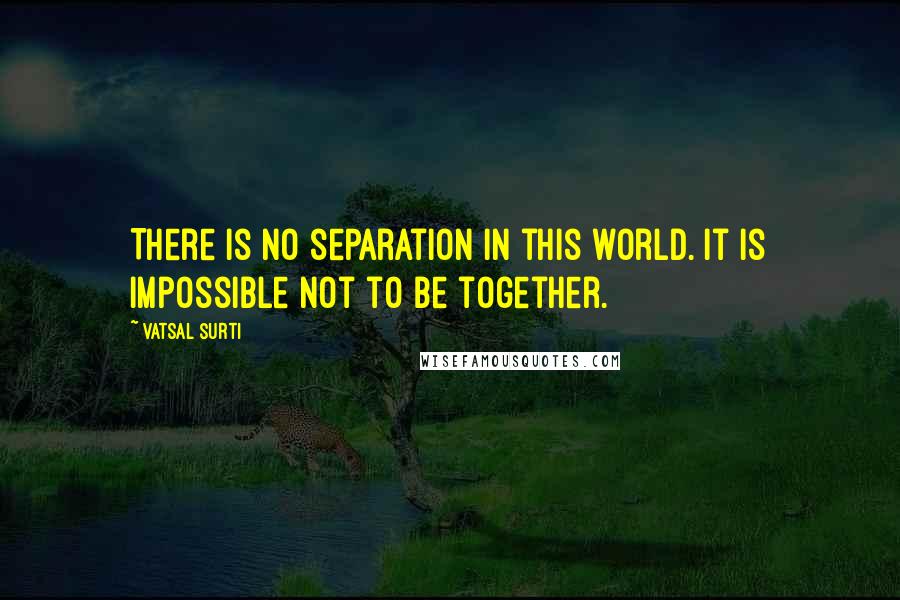 Vatsal Surti Quotes: There is no separation in this world. It is impossible not to be together.
