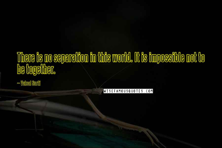 Vatsal Surti Quotes: There is no separation in this world. It is impossible not to be together.