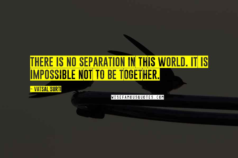 Vatsal Surti Quotes: There is no separation in this world. It is impossible not to be together.