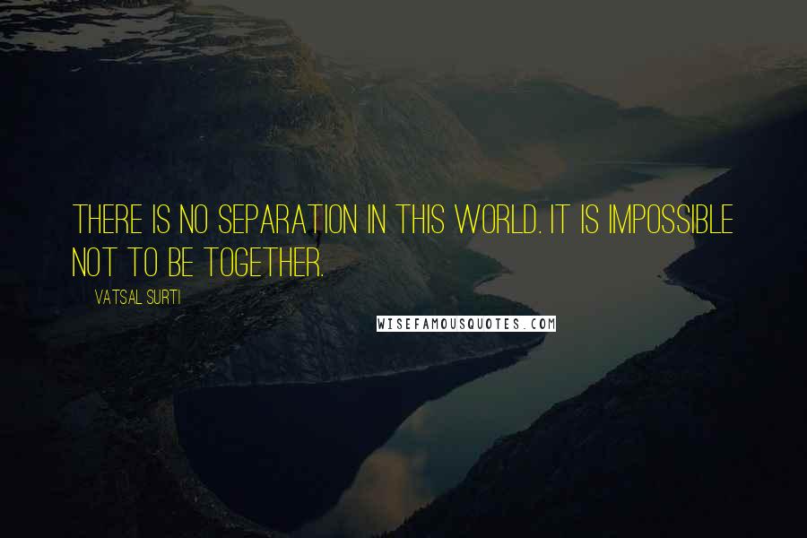 Vatsal Surti Quotes: There is no separation in this world. It is impossible not to be together.