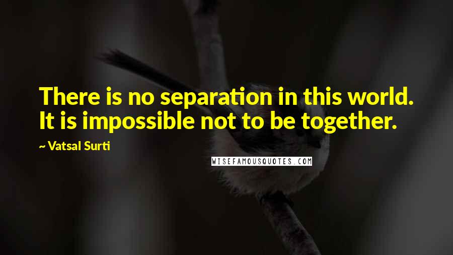 Vatsal Surti Quotes: There is no separation in this world. It is impossible not to be together.