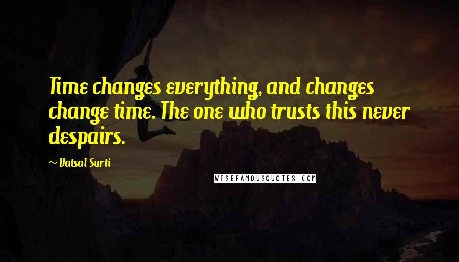Vatsal Surti Quotes: Time changes everything, and changes change time. The one who trusts this never despairs.