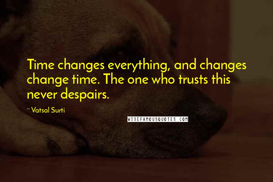 Vatsal Surti Quotes: Time changes everything, and changes change time. The one who trusts this never despairs.