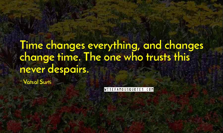 Vatsal Surti Quotes: Time changes everything, and changes change time. The one who trusts this never despairs.