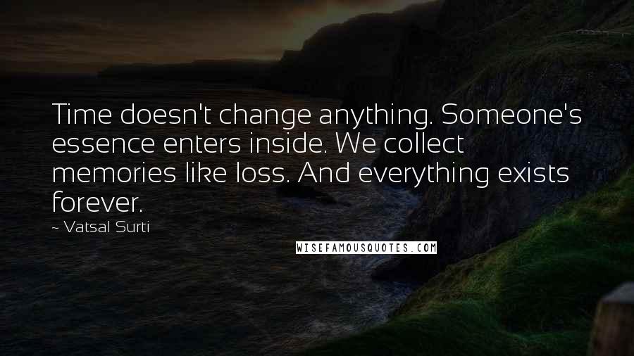Vatsal Surti Quotes: Time doesn't change anything. Someone's essence enters inside. We collect memories like loss. And everything exists forever.