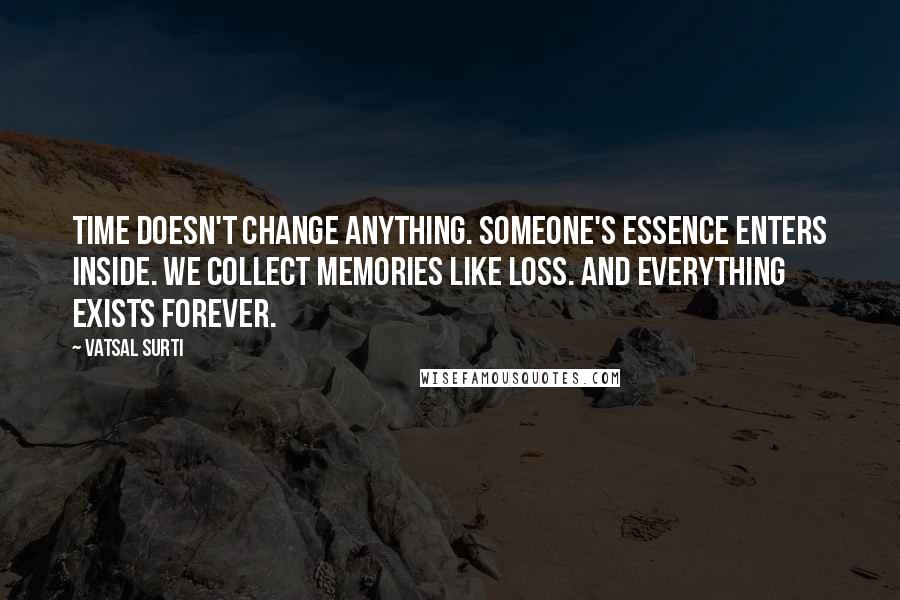 Vatsal Surti Quotes: Time doesn't change anything. Someone's essence enters inside. We collect memories like loss. And everything exists forever.