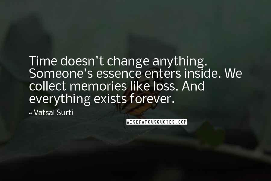 Vatsal Surti Quotes: Time doesn't change anything. Someone's essence enters inside. We collect memories like loss. And everything exists forever.