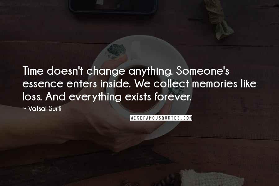 Vatsal Surti Quotes: Time doesn't change anything. Someone's essence enters inside. We collect memories like loss. And everything exists forever.