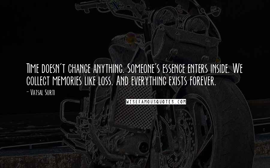 Vatsal Surti Quotes: Time doesn't change anything. Someone's essence enters inside. We collect memories like loss. And everything exists forever.