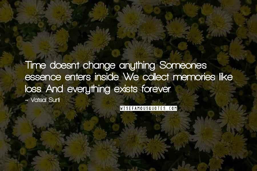 Vatsal Surti Quotes: Time doesn't change anything. Someone's essence enters inside. We collect memories like loss. And everything exists forever.