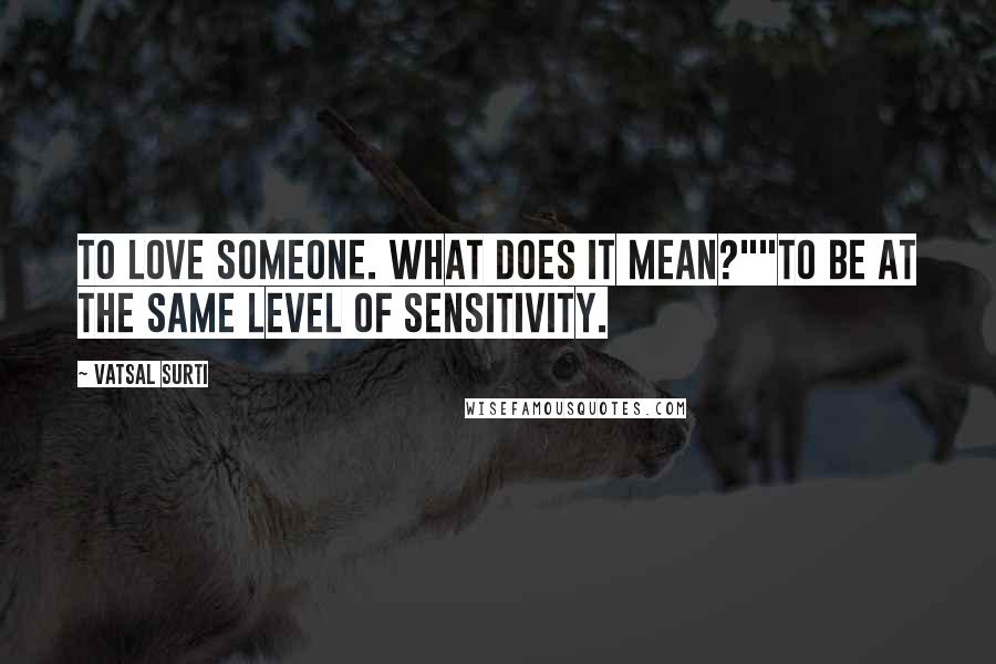 Vatsal Surti Quotes: To love someone. What does it mean?""To be at the same level of sensitivity.