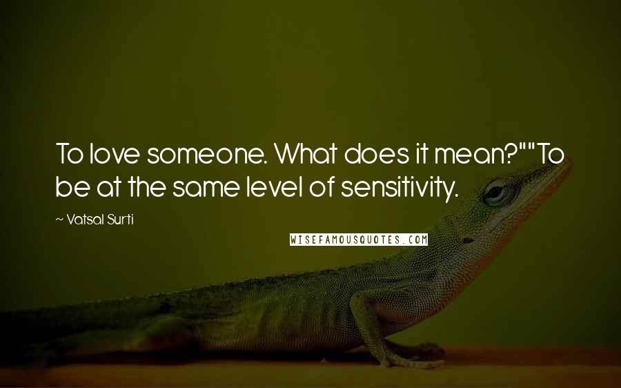 Vatsal Surti Quotes: To love someone. What does it mean?""To be at the same level of sensitivity.