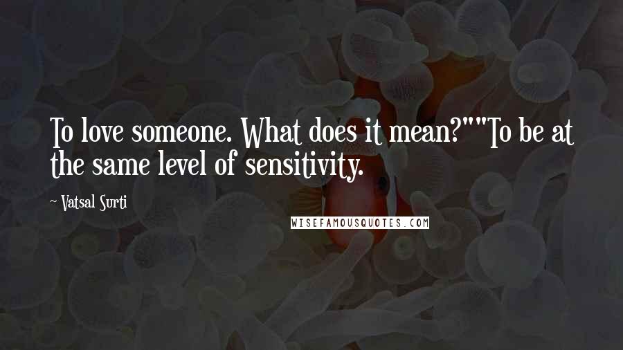 Vatsal Surti Quotes: To love someone. What does it mean?""To be at the same level of sensitivity.