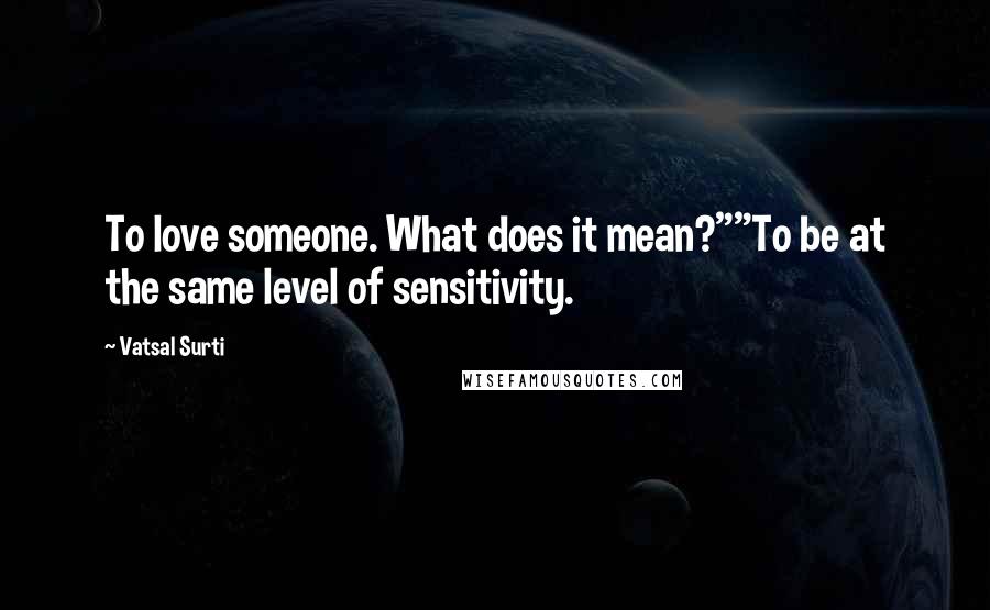 Vatsal Surti Quotes: To love someone. What does it mean?""To be at the same level of sensitivity.