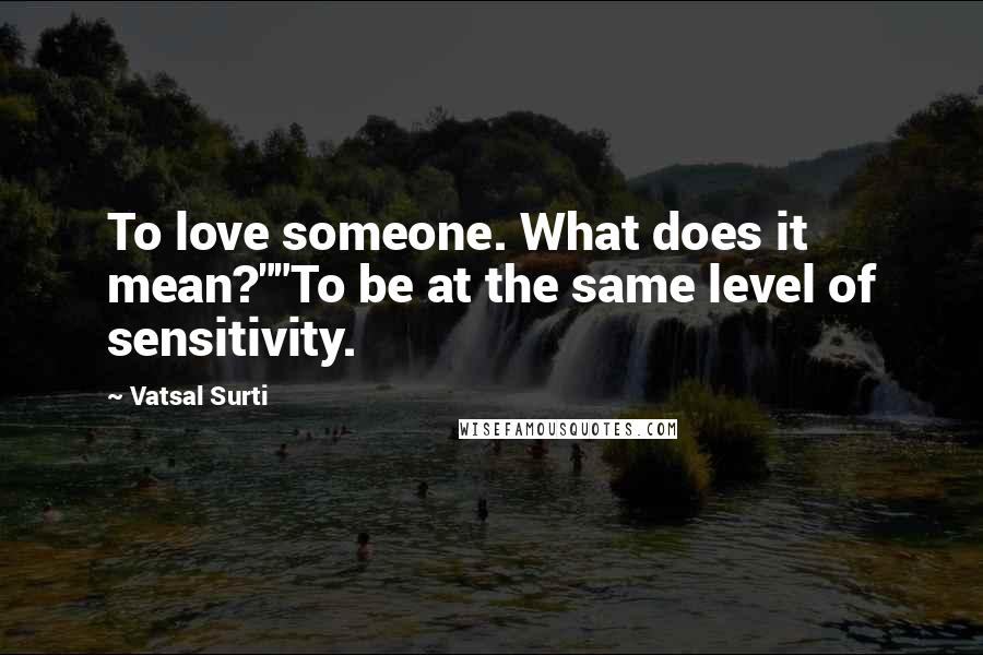 Vatsal Surti Quotes: To love someone. What does it mean?""To be at the same level of sensitivity.