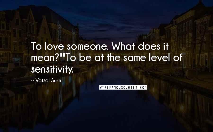 Vatsal Surti Quotes: To love someone. What does it mean?""To be at the same level of sensitivity.