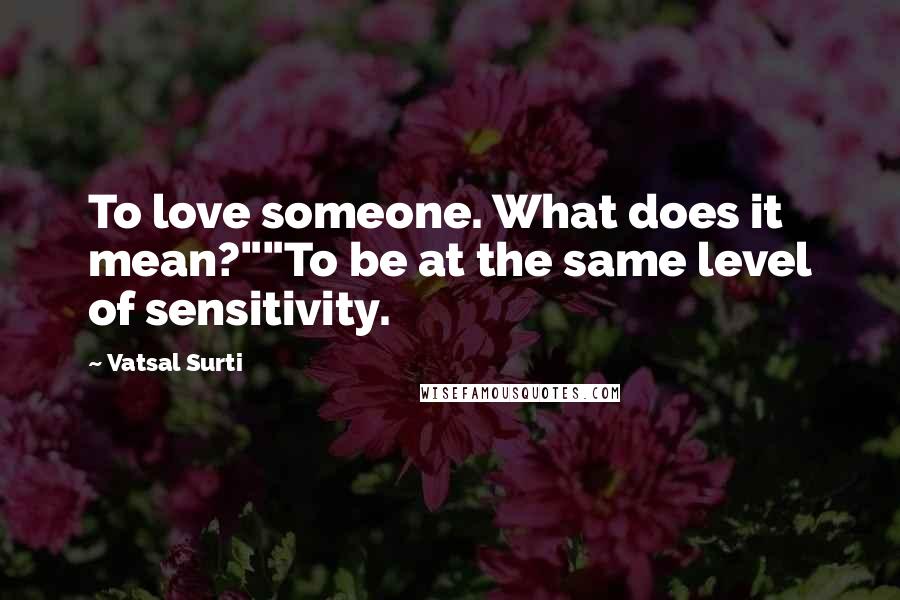 Vatsal Surti Quotes: To love someone. What does it mean?""To be at the same level of sensitivity.