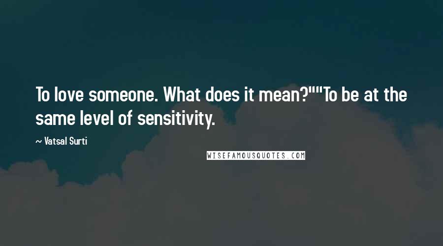 Vatsal Surti Quotes: To love someone. What does it mean?""To be at the same level of sensitivity.