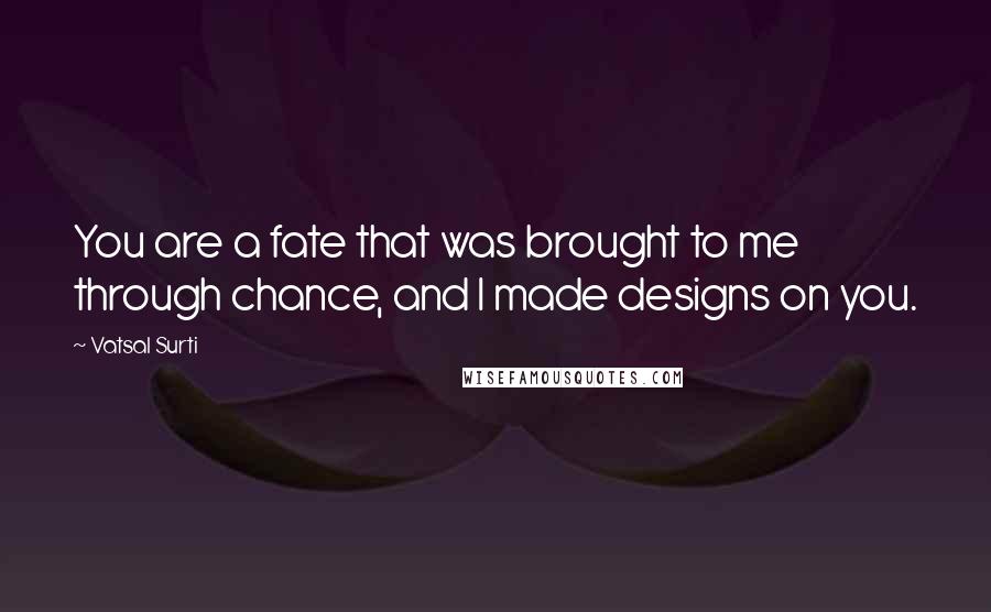 Vatsal Surti Quotes: You are a fate that was brought to me through chance, and I made designs on you.