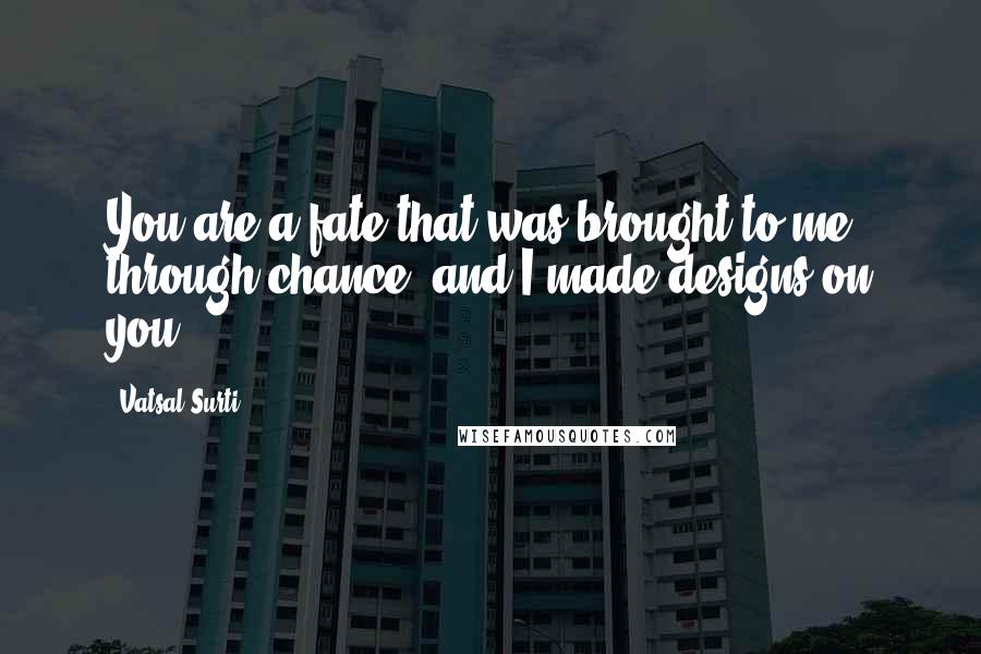 Vatsal Surti Quotes: You are a fate that was brought to me through chance, and I made designs on you.