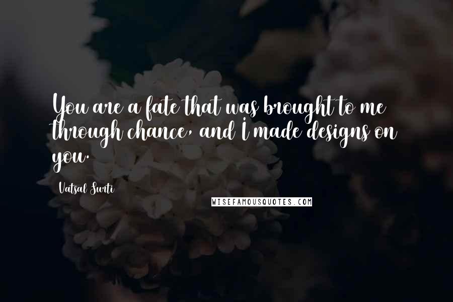 Vatsal Surti Quotes: You are a fate that was brought to me through chance, and I made designs on you.